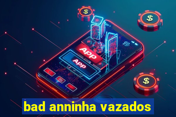 bad anninha vazados