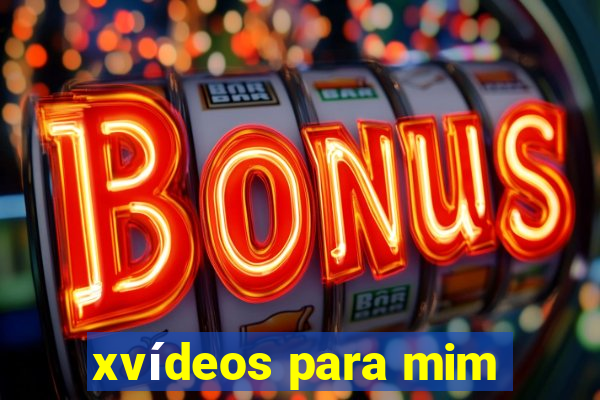 xvídeos para mim