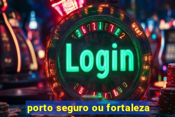 porto seguro ou fortaleza