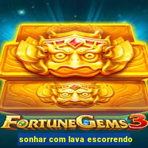sonhar com lava escorrendo