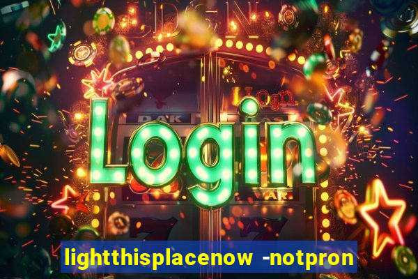 lightthisplacenow -notpron