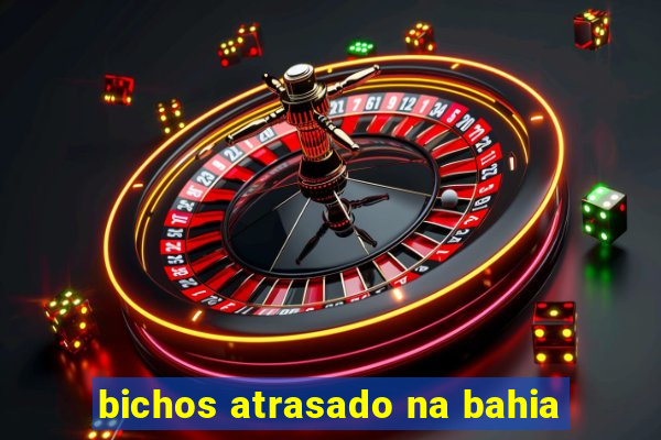 bichos atrasado na bahia