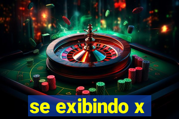 se exibindo x