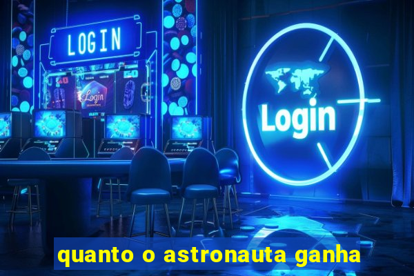 quanto o astronauta ganha