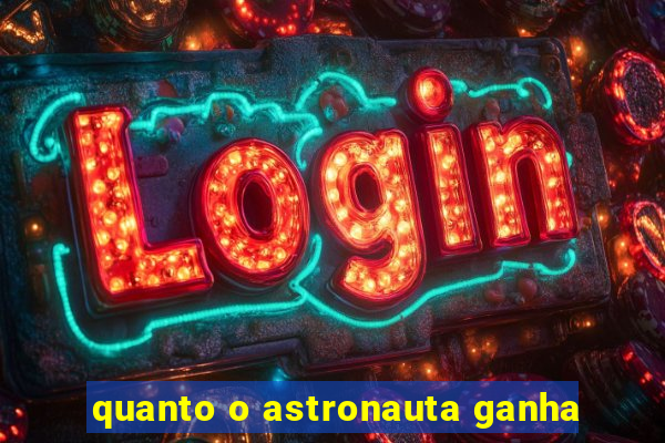 quanto o astronauta ganha