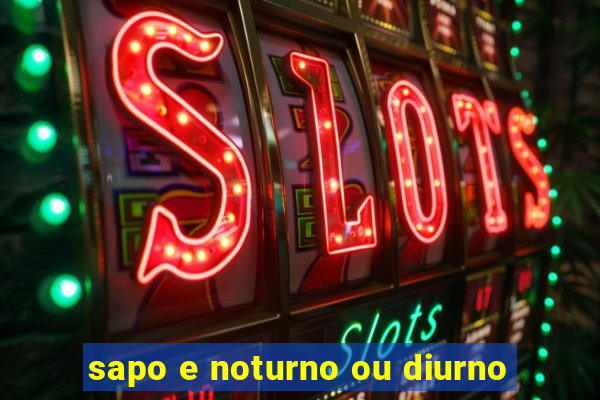 sapo e noturno ou diurno