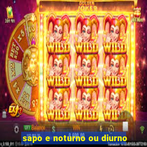 sapo e noturno ou diurno