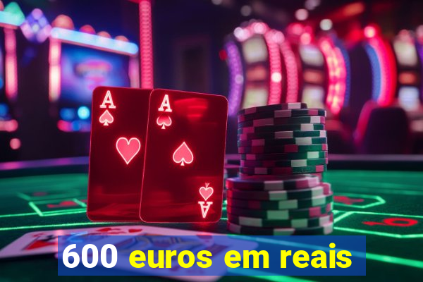 600 euros em reais