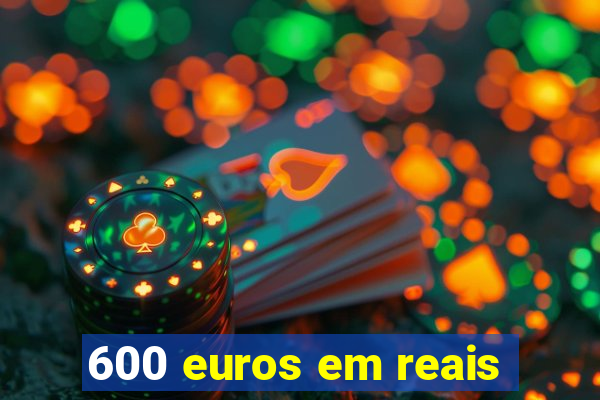 600 euros em reais