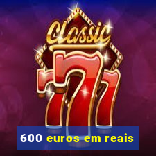 600 euros em reais