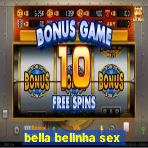 bella belinha sex