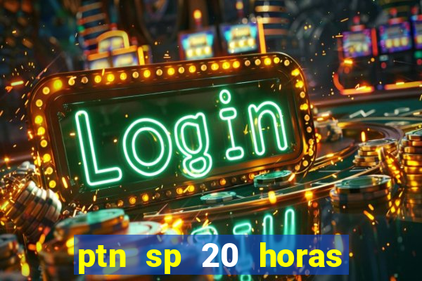 ptn sp 20 horas de hoje