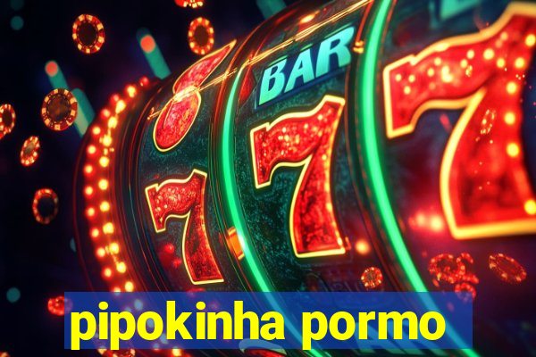 pipokinha pormo