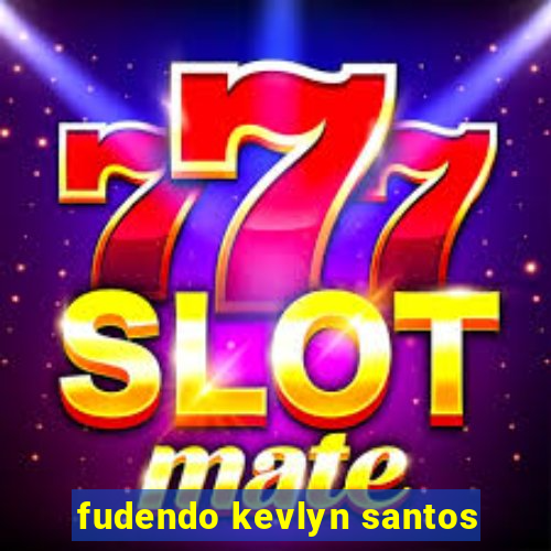 fudendo kevlyn santos