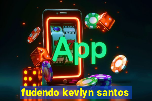 fudendo kevlyn santos