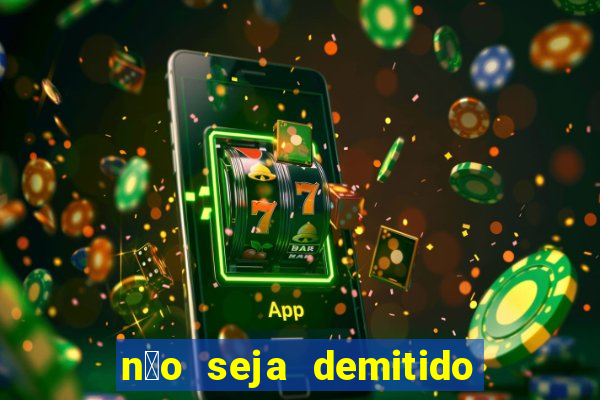 n茫o seja demitido como ganhar na loteria