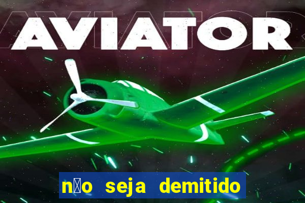 n茫o seja demitido como ganhar na loteria