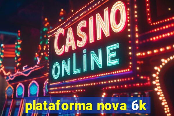 plataforma nova 6k