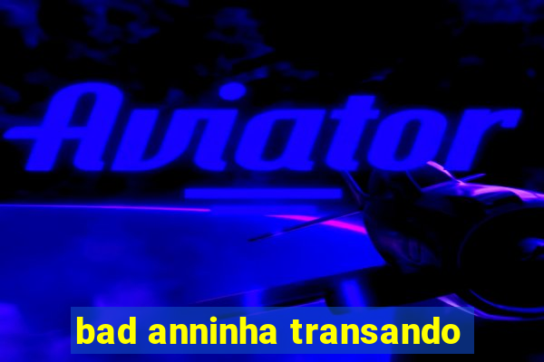 bad anninha transando