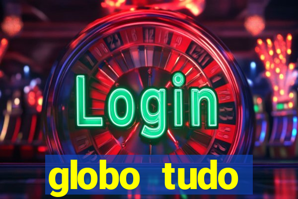 globo tudo absolutamente tudo