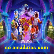 so amadoras com