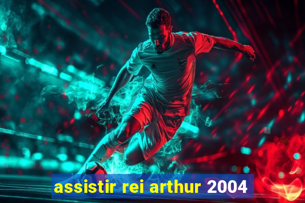 assistir rei arthur 2004