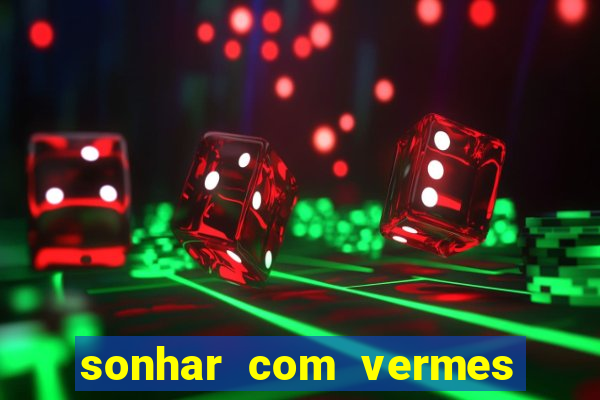 sonhar com vermes jogo do bicho