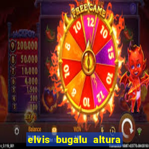 elvis bugalu altura e peso