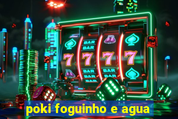 poki foguinho e agua