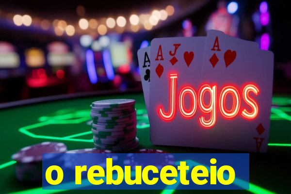 o rebuceteio