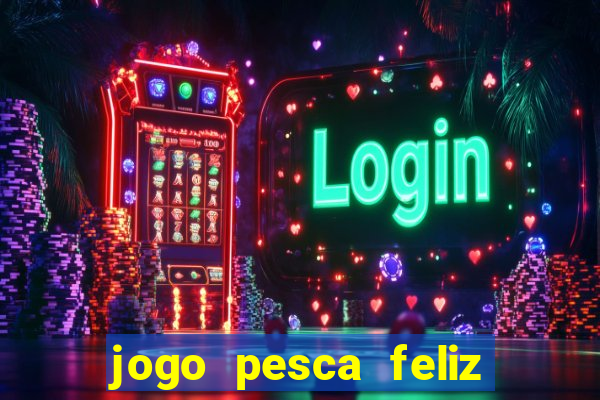 jogo pesca feliz que ganha dinheiro