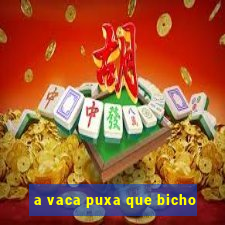 a vaca puxa que bicho