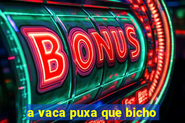 a vaca puxa que bicho