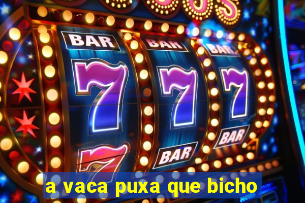 a vaca puxa que bicho