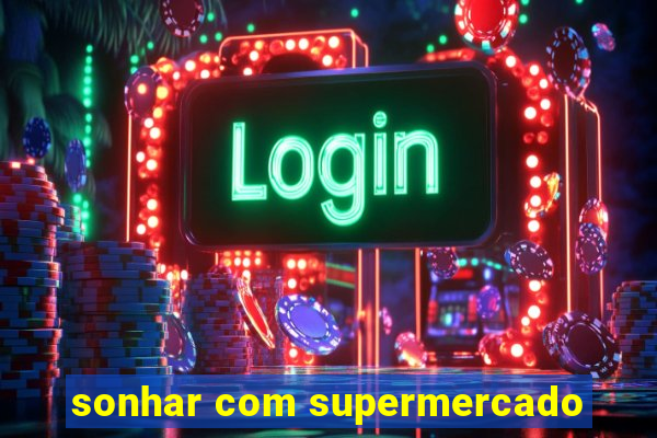 sonhar com supermercado