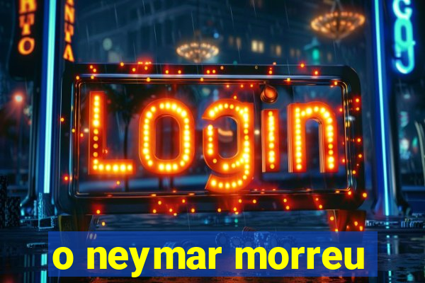 o neymar morreu