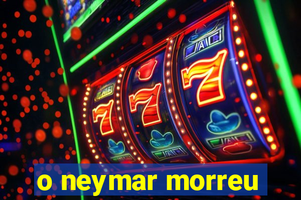 o neymar morreu