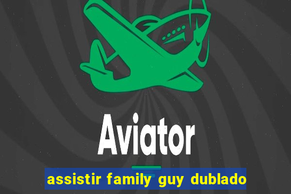 assistir family guy dublado