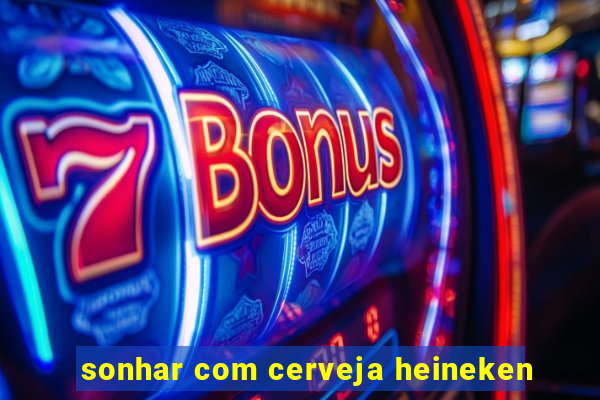 sonhar com cerveja heineken