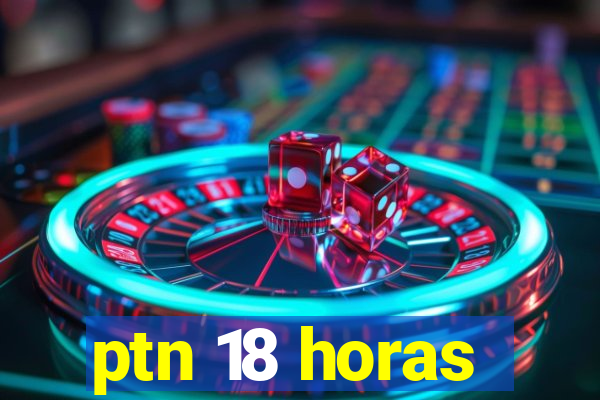 ptn 18 horas