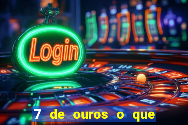 7 de ouros o que ele sente por mim