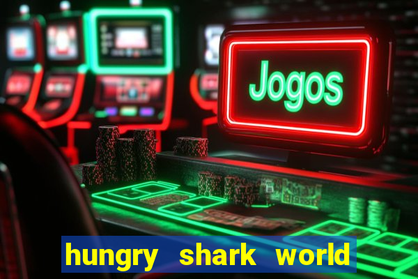 hungry shark world dinheiro infinito ios