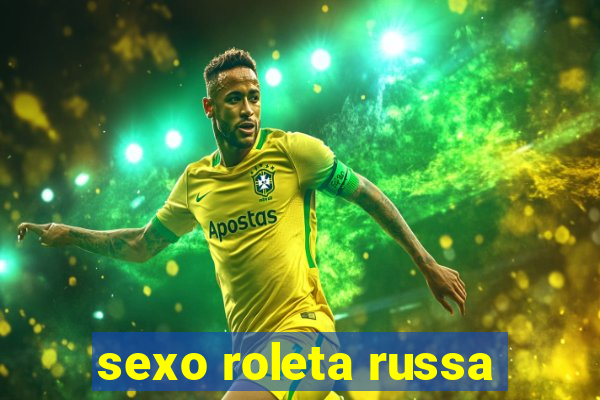 sexo roleta russa