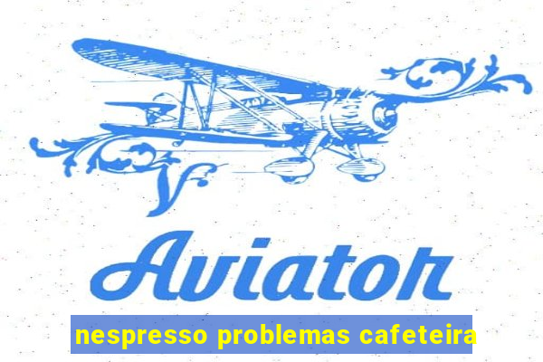 nespresso problemas cafeteira