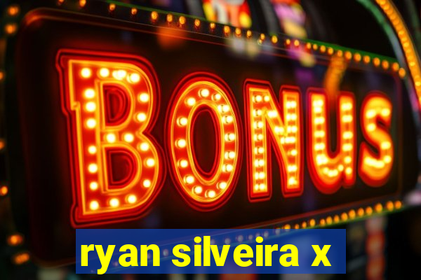 ryan silveira x