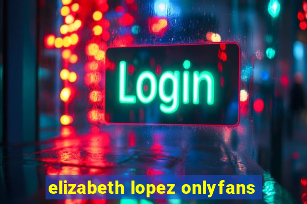 elizabeth lopez onlyfans