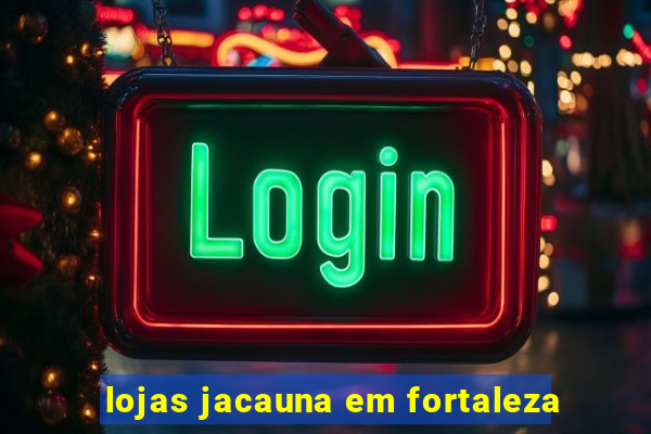 lojas jacauna em fortaleza