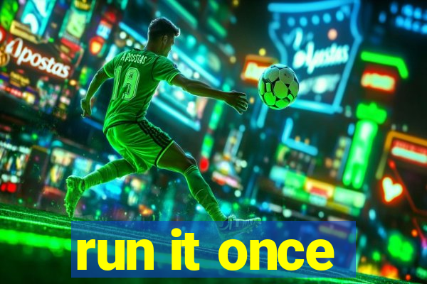 run it once