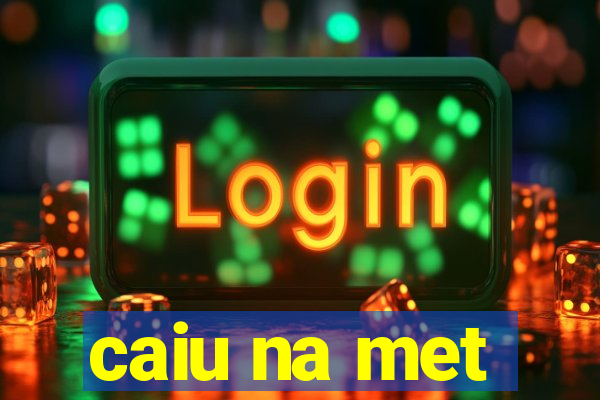 caiu na met