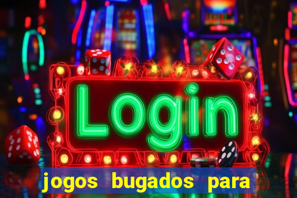 jogos bugados para ganhar dinheiro